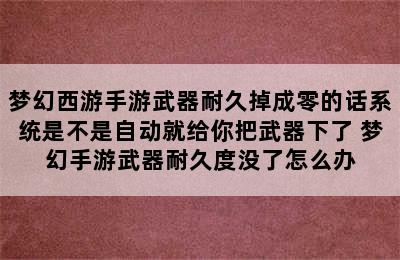 梦幻西游手游武器耐久掉成零的话系统是不是自动就给你把武器下了 梦幻手游武器耐久度没了怎么办